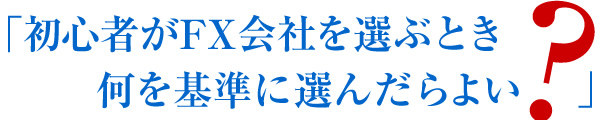 初心者がFX会社を選ぶとき、何を基準に選んだらよいのか